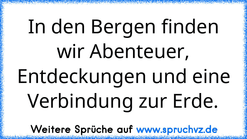 In den Bergen finden wir Abenteuer, Entdeckungen und eine Verbindung zur Erde.