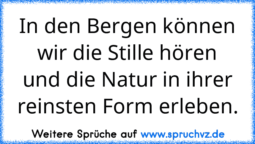 In den Bergen können wir die Stille hören und die Natur in ihrer reinsten Form erleben.