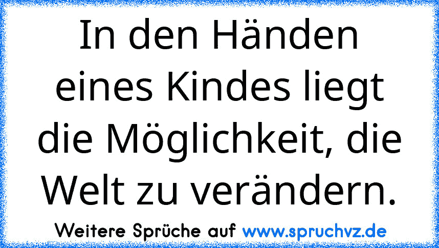 In den Händen eines Kindes liegt die Möglichkeit, die Welt zu verändern.