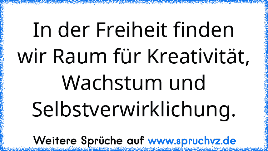 In der Freiheit finden wir Raum für Kreativität, Wachstum und Selbstverwirklichung.