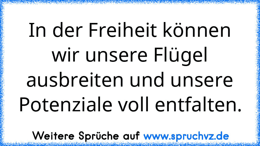 In der Freiheit können wir unsere Flügel ausbreiten und unsere Potenziale voll entfalten.