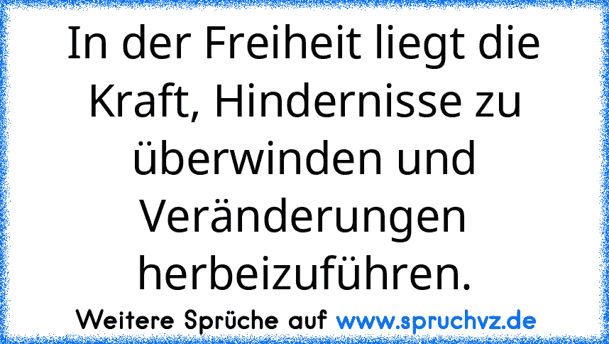 In der Freiheit liegt die Kraft, Hindernisse zu überwinden und Veränderungen herbeizuführen.