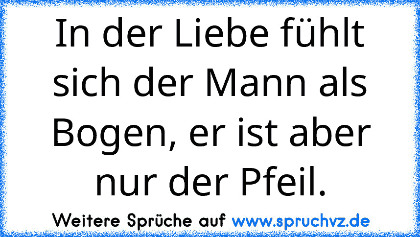 In der Liebe fühlt sich der Mann als Bogen, er ist aber nur der Pfeil.