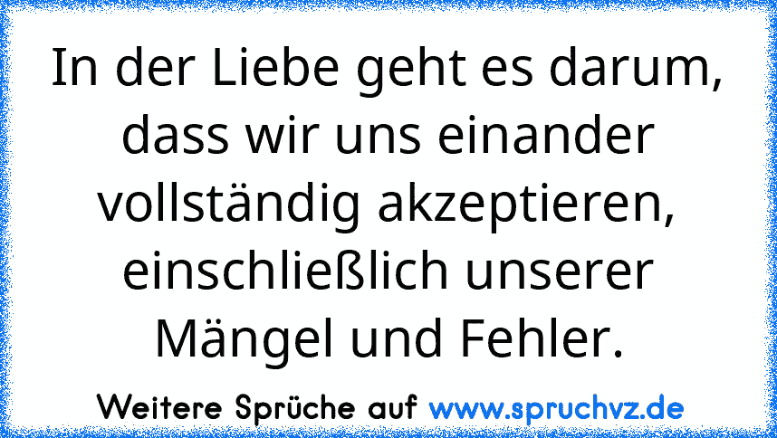 In der Liebe geht es darum, dass wir uns einander vollständig akzeptieren, einschließlich unserer Mängel und Fehler.