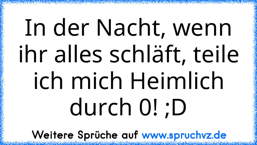 In der Nacht, wenn ihr alles schläft, teile ich mich Heimlich durch 0! ;D