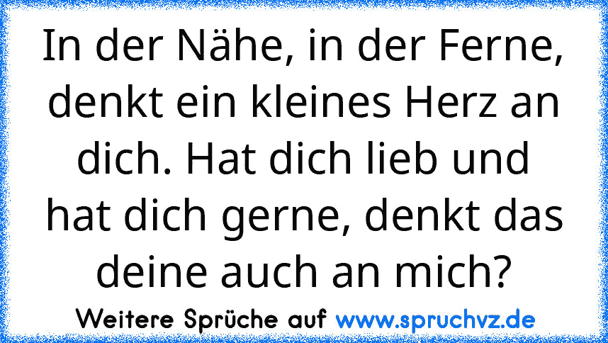 In der Nähe, in der Ferne, denkt ein kleines Herz an dich. Hat dich lieb und hat dich gerne, denkt das deine auch an mich?