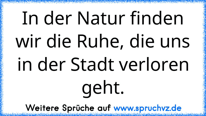 In der Natur finden wir die Ruhe, die uns in der Stadt verloren geht.