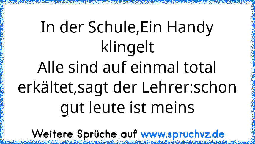 In der Schule,Ein Handy klingelt
Alle sind auf einmal total erkältet,sagt der Lehrer:schon gut leute ist meins