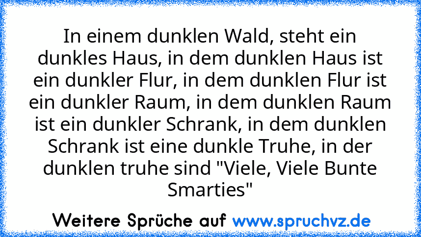 In einem dunklen Wald, steht ein dunkles Haus, in dem dunklen Haus ist ein dunkler Flur, in dem dunklen Flur ist ein dunkler Raum, in dem dunklen Raum ist ein dunkler Schrank, in dem dunklen Schrank ist eine dunkle Truhe, in der dunklen truhe sind "Viele, Viele Bunte Smarties"