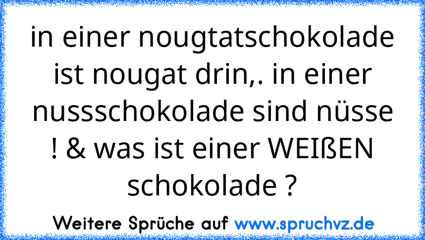 in einer nougtatschokolade ist nougat drin,. in einer nussschokolade sind nüsse ! & was ist einer WEIßEN schokolade ?