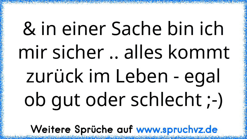 & in einer Sache bin ich mir sicher .. alles kommt zurück im Leben - egal ob gut oder schlecht ;-)