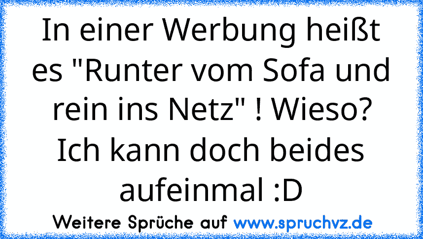 In einer Werbung heißt es "Runter vom Sofa und rein ins Netz" ! Wieso? Ich kann doch beides aufeinmal :D