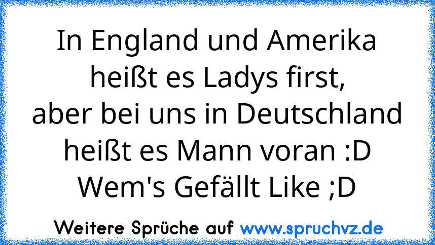 In England und Amerika heißt es Ladys first,
aber bei uns in Deutschland heißt es Mann voran :D
Wem's Gefällt Like ;D