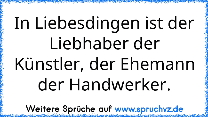 In Liebesdingen ist der Liebhaber der Künstler, der Ehemann der Handwerker.