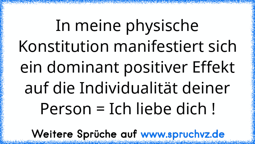 In meine physische Konstitution manifestiert sich ein dominant positiver Effekt auf die Individualität deiner Person = Ich liebe dich !