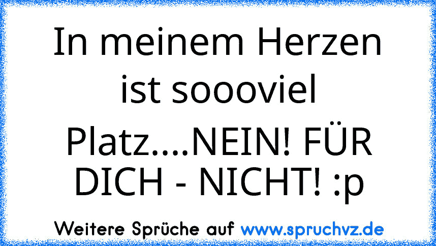 In meinem Herzen ist soooviel Platz....NEIN! FÜR DICH - NICHT! :p