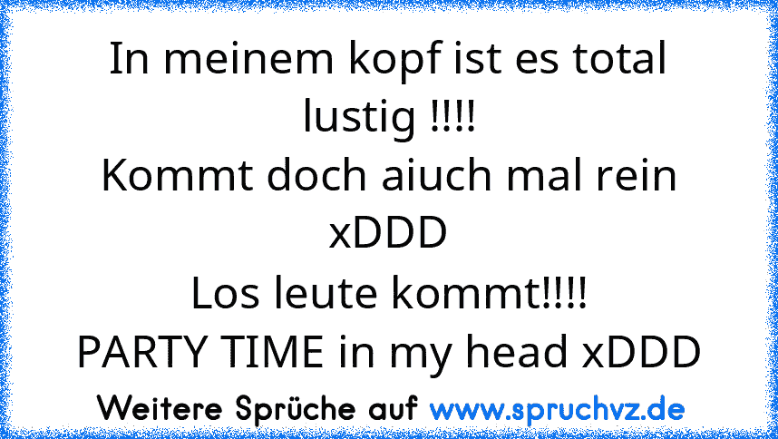 In meinem kopf ist es total lustig !!!!
Kommt doch aiuch mal rein xDDD
Los leute kommt!!!!
PARTY TIME in my head xDDD