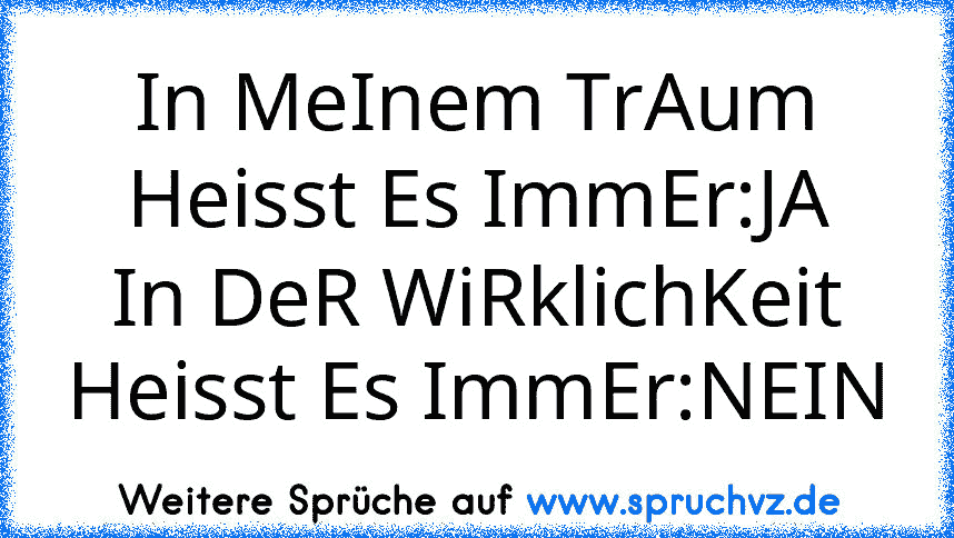 In MeInem TrAum Heisst Es ImmEr:JA
In DeR WiRklichKeit Heisst Es ImmEr:NEIN