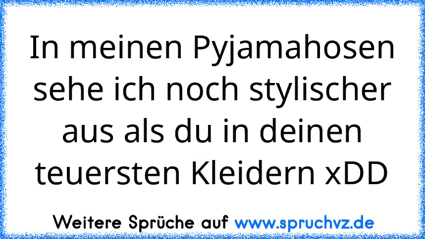 In meinen Pyjamahosen sehe ich noch stylischer aus als du in deinen teuersten Kleidern xDD