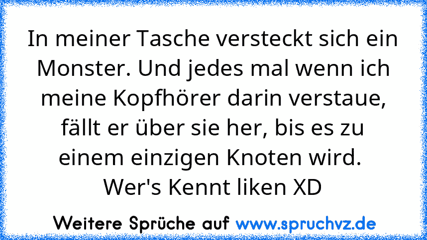 In meiner Tasche versteckt sich ein Monster. Und jedes mal wenn ich meine Kopfhörer darin verstaue, fällt er über sie her, bis es zu einem einzigen Knoten wird. 
Wer's Kennt liken XD