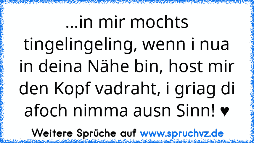 ...in mir mochts tingelingeling, wenn i nua in deina Nähe bin, host mir den Kopf vadraht, i griag di afoch nimma ausn Sinn! ♥