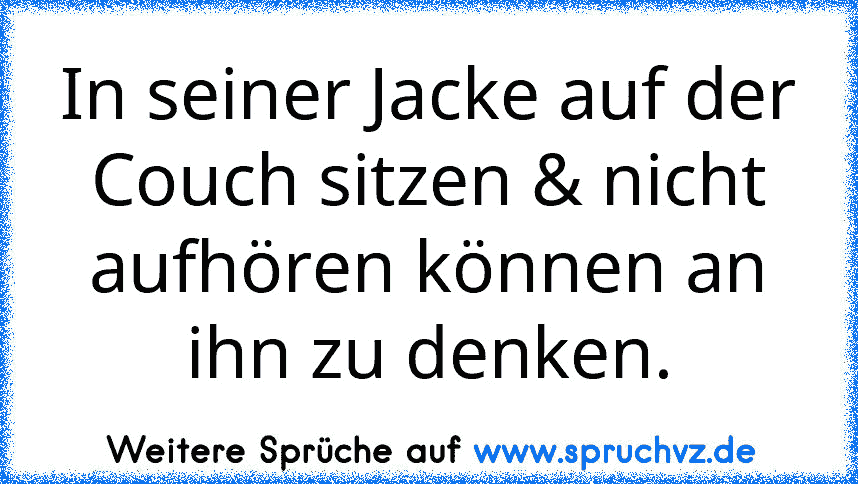 In seiner Jacke auf der Couch sitzen & nicht aufhören können an ihn zu denken.