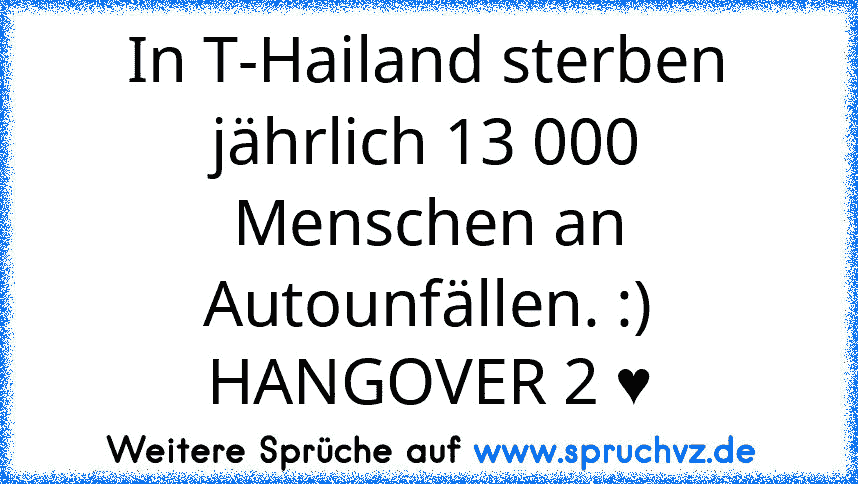 In T-Hailand sterben jährlich 13 000 Menschen an Autounfällen. :)
HANGOVER 2 ♥