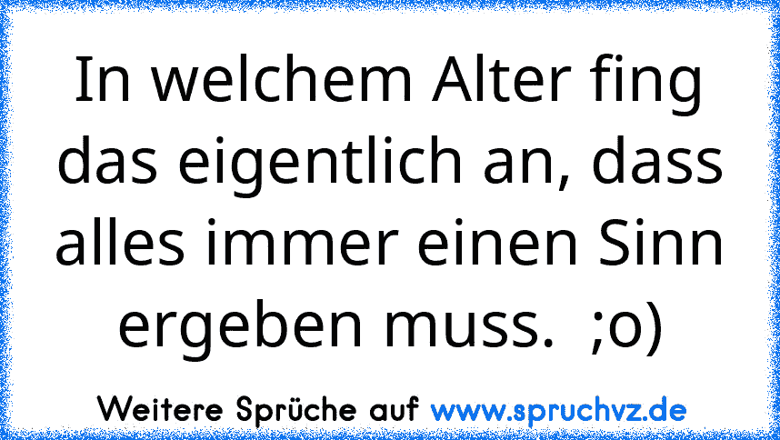 In welchem Alter fing das eigentlich an, dass alles immer einen Sinn ergeben muss.  ;o)