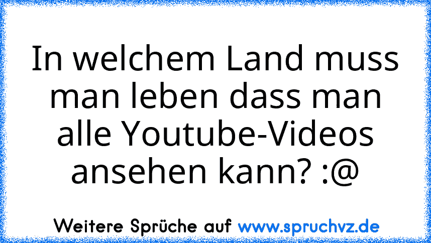 In welchem Land muss man leben dass man alle Youtube-Videos ansehen kann? :@