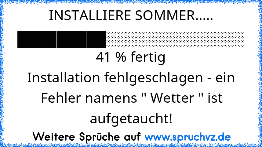 INSTALLIERE SOMMER..... █████████░░░░░░░░░░░░░░ 41 % fertig
Installation fehlgeschlagen - ein Fehler namens " Wetter " ist aufgetaucht!