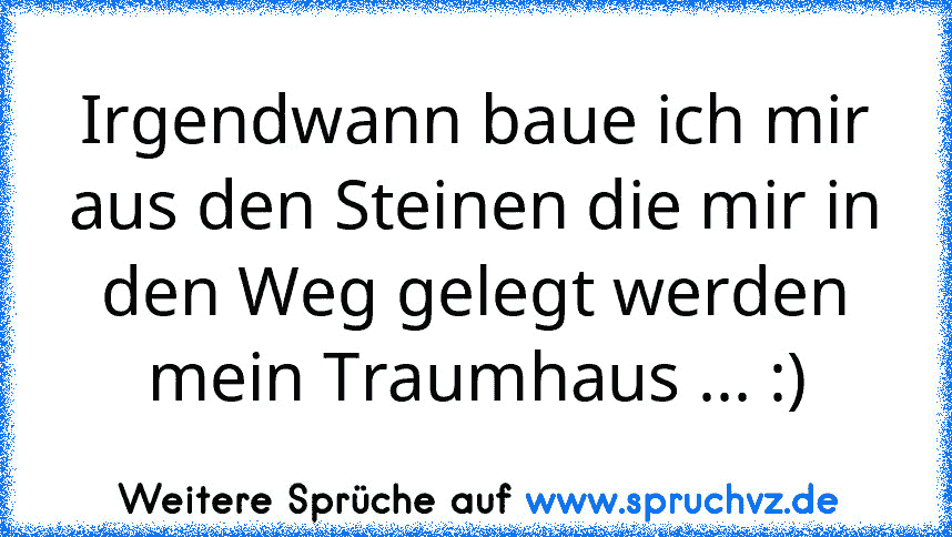 Irgendwann baue ich mir aus den Steinen die mir in den Weg gelegt werden mein Traumhaus ... :)