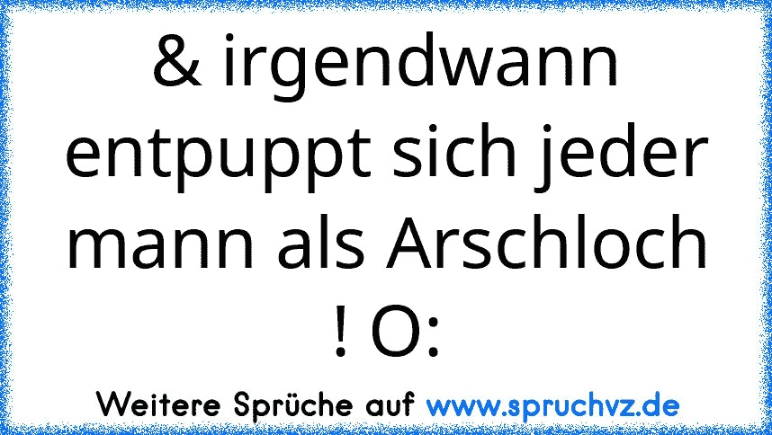 & irgendwann entpuppt sich jeder mann als Arschloch ! O: