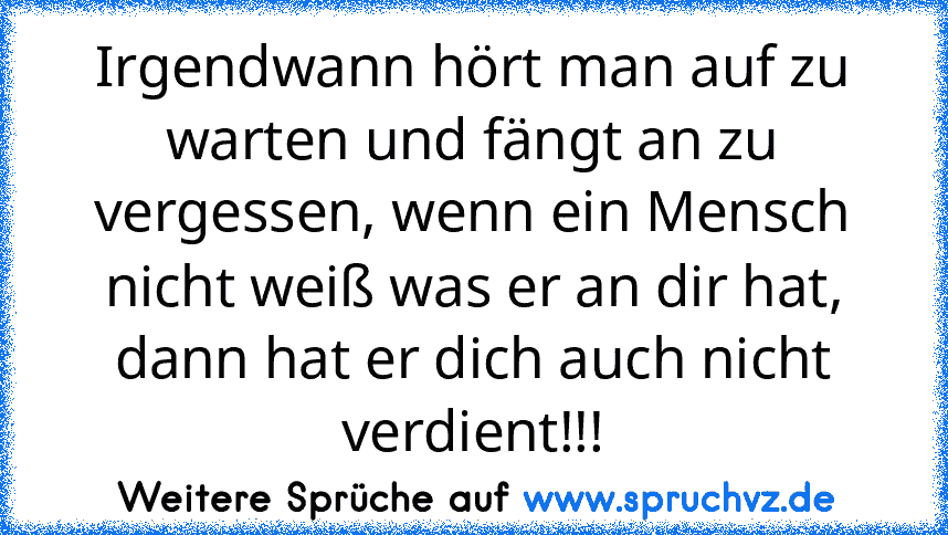 Irgendwann hört man auf zu warten und fängt an zu vergessen, wenn ein Mensch nicht weiß was er an dir hat, dann hat er dich auch nicht verdient!!!