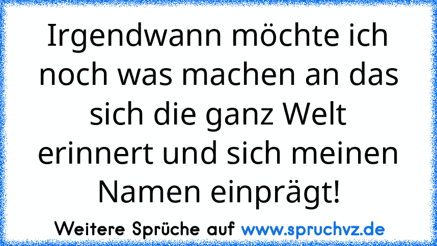 Irgendwann möchte ich noch was machen an das sich die ganz Welt erinnert und sich meinen Namen einprägt!