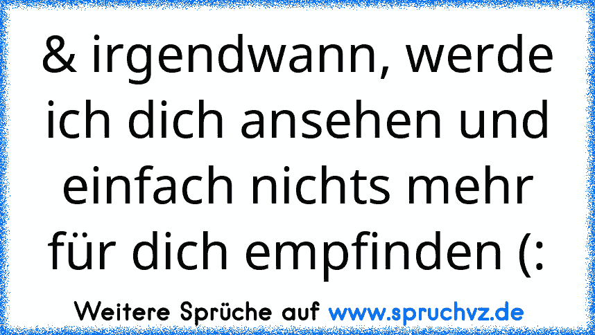 & irgendwann, werde ich dich ansehen und einfach nichts mehr für dich empfinden (: