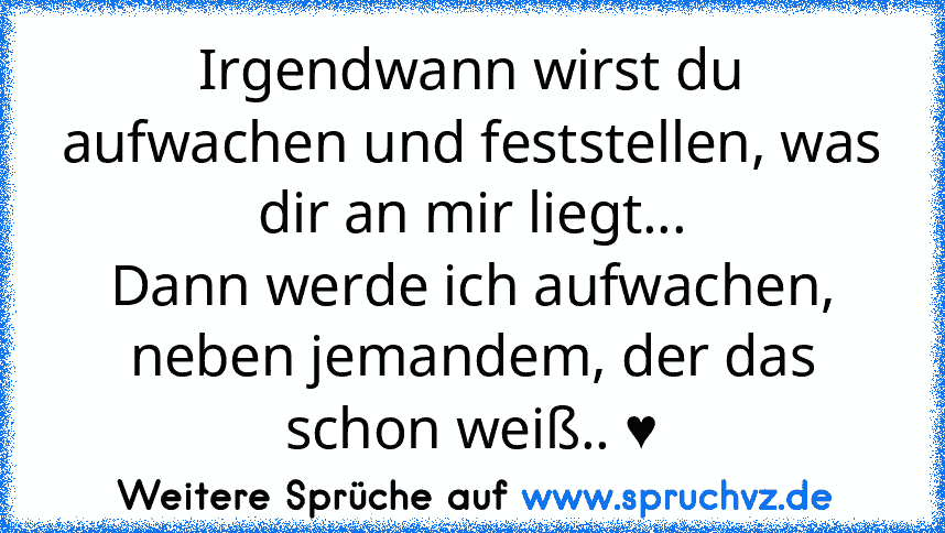 Irgendwann wirst du aufwachen und feststellen, was dir an mir liegt...
Dann werde ich aufwachen, neben jemandem, der das schon weiß.. ♥