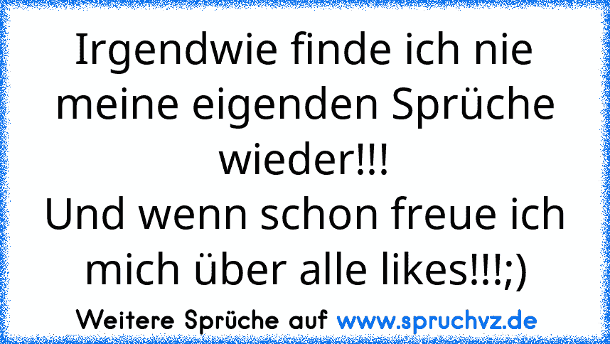 Irgendwie finde ich nie meine eigenden Sprüche wieder!!!
Und wenn schon freue ich mich über alle likes!!!;)