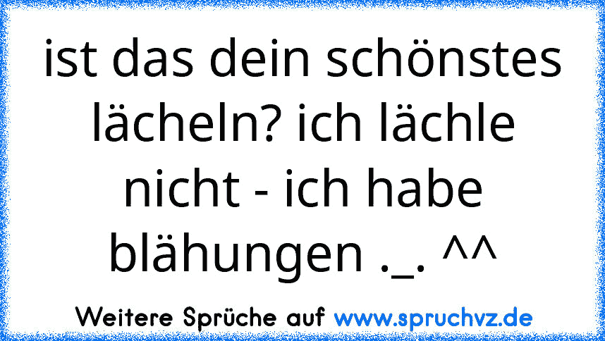 ist das dein schönstes lächeln? ich lächle nicht - ich habe blähungen ._. ^^