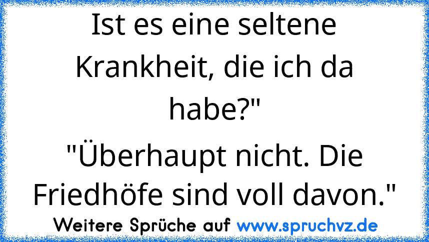 Ist es eine seltene Krankheit, die ich da habe?"
"Überhaupt nicht. Die Friedhöfe sind voll davon."