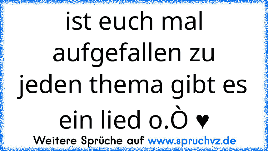 ist euch mal aufgefallen zu jeden thema gibt es ein lied o.Ò ♥