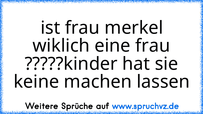 ist frau merkel wiklich eine frau ?????kinder hat sie keine machen lassen