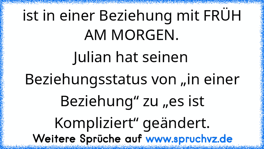 ist in einer Beziehung mit FRÜH AM MORGEN.
Julian hat seinen Beziehungsstatus von „in einer Beziehung“ zu „es ist Kompliziert“ geändert.