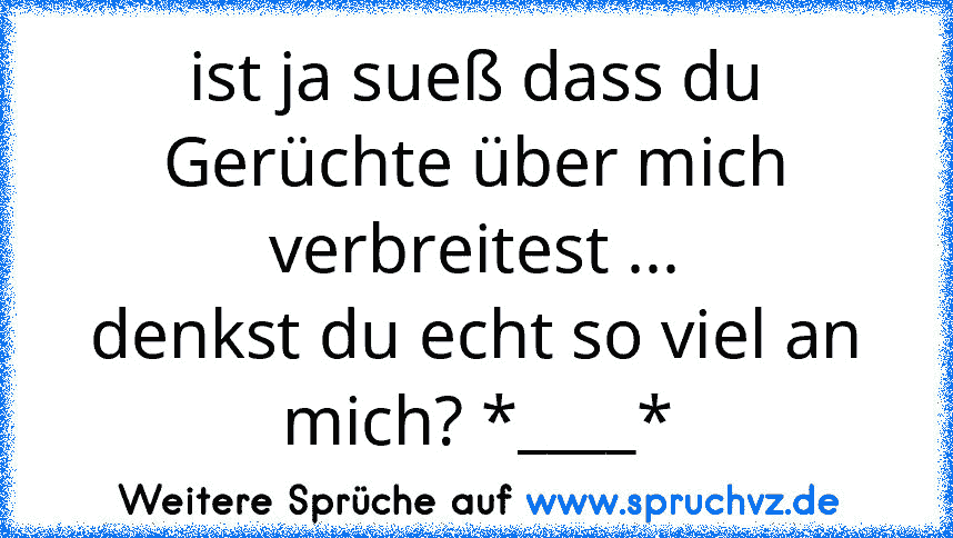 ist ja sueß dass du Gerüchte über mich verbreitest ...
denkst du echt so viel an mich? *____*