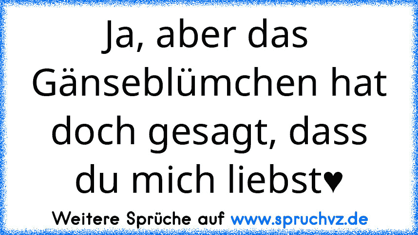 Ja, aber das Gänseblümchen hat doch gesagt, dass du mich liebst♥