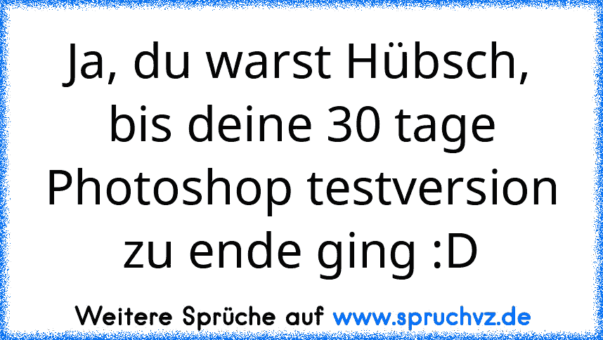 Ja, du warst Hübsch, bis deine 30 tage Photoshop testversion zu ende ging :D