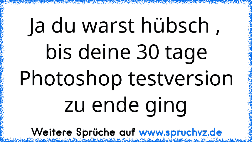 Ja du warst hübsch , bis deine 30 tage Photoshop testversion zu ende ging