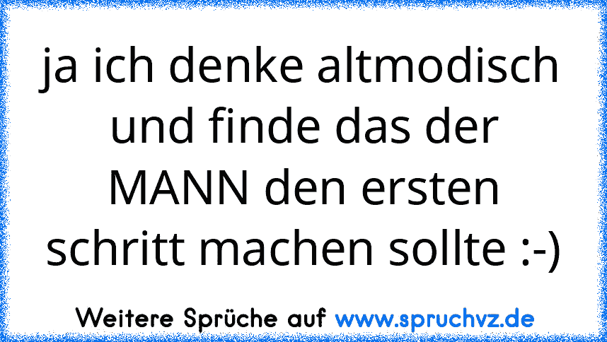 ja ich denke altmodisch und finde das der MANN den ersten schritt machen sollte :-)