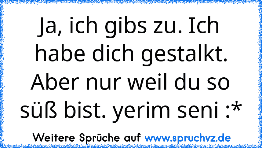 Ja, ich gibs zu. Ich habe dich gestalkt. Aber nur weil du so süß bist. yerim seni :*