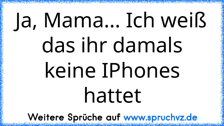 Ja, Mama... Ich weiß das ihr damals keine IPhones hattet