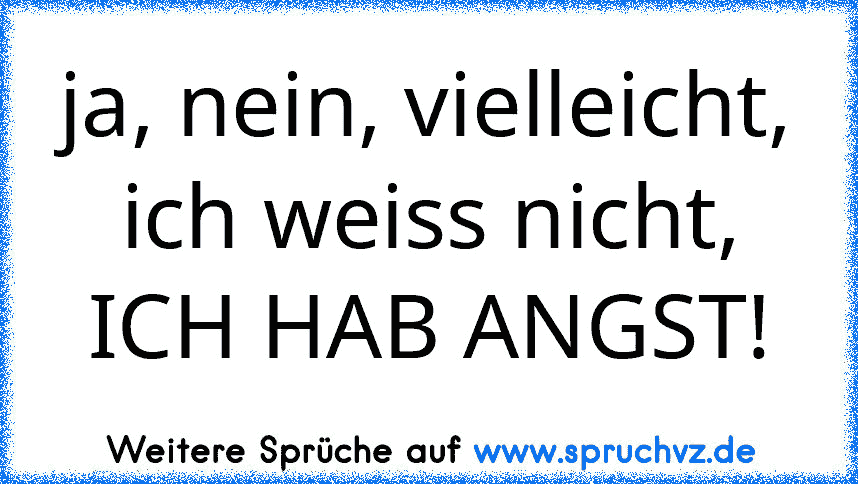 ja, nein, vielleicht, ich weiss nicht, ICH HAB ANGST!